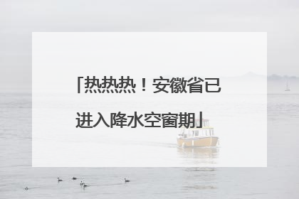 热热热！安徽省已进入降水空窗期