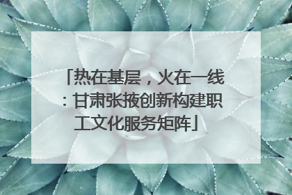 热在基层，火在一线：甘肃张掖创新构建职工文化服务矩阵