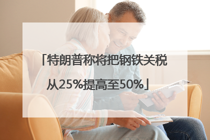 特朗普称将把钢铁关税从25%提高至50%