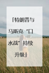 特朗普与马斯克“口水战”持续升级