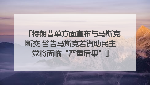 特朗普单方面宣布与马斯克断交 警告马斯克若资助民主党将面临“严重后果”