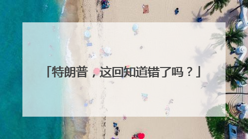 特朗普，这回知道错了吗？