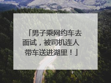 男子乘网约车去面试，被司机连人带车送进湖里！