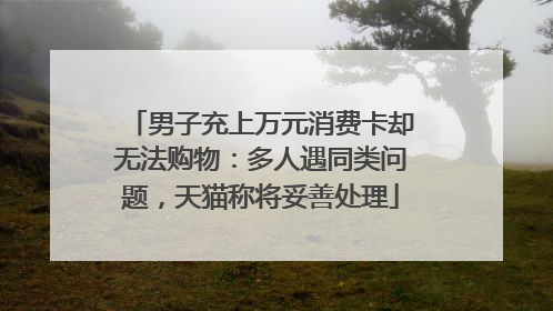 男子充上万元消费卡却无法购物：多人遇同类问题，天猫称将妥善处理