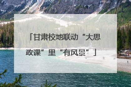 甘肃校地联动“大思政课”里“有风景”