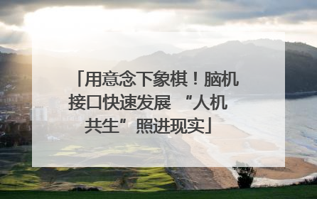 用意念下象棋！脑机接口快速发展 “人机共生”照进现实