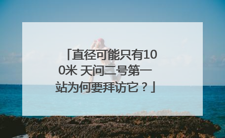 直径可能只有100米 天问二号第一站为何要拜访它？