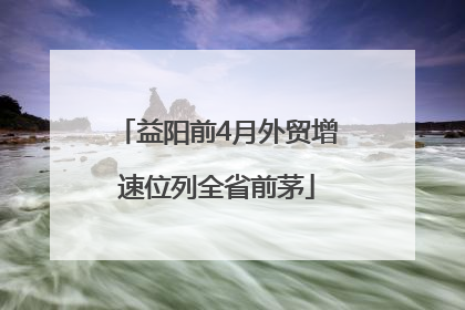 益阳前4月外贸增速位列全省前茅