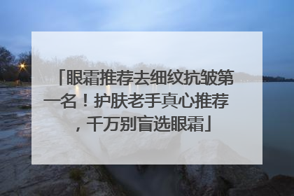 眼霜推荐去细纹抗皱第一名！护肤老手真心推荐，千万别盲选眼霜