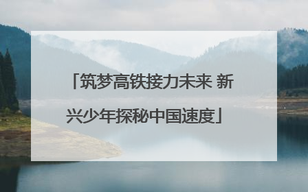 筑梦高铁接力未来 新兴少年探秘中国速度