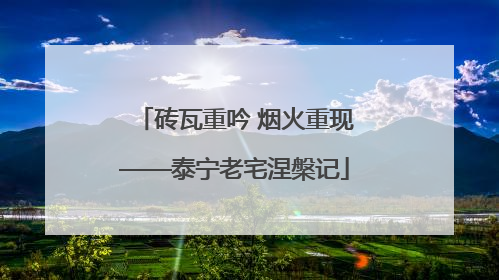砖瓦重吟 烟火重现——泰宁老宅涅槃记