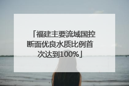 福建主要流域国控断面优良水质比例首次达到100%