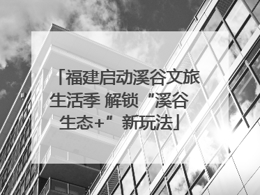 福建启动溪谷文旅生活季 解锁“溪谷生态+”新玩法