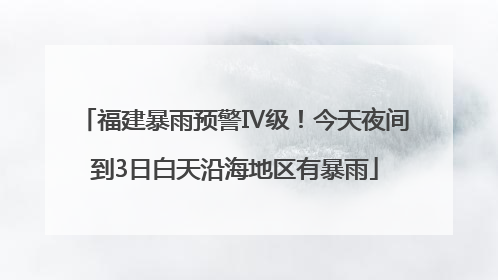 福建暴雨预警Ⅳ级！今天夜间到3日白天沿海地区有暴雨