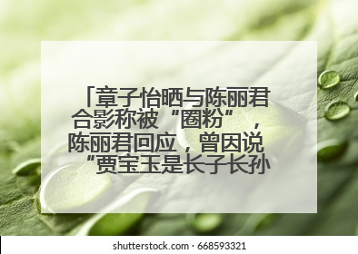 章子怡晒与陈丽君合影称被“圈粉”，陈丽君回应，曾因说“贾宝玉是长子长孙”惹争议