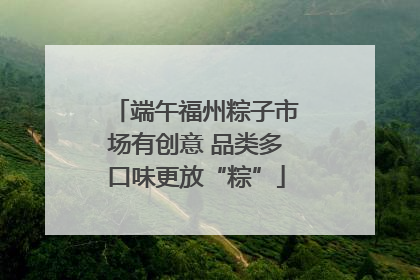 端午福州粽子市场有创意 品类多口味更放“粽”