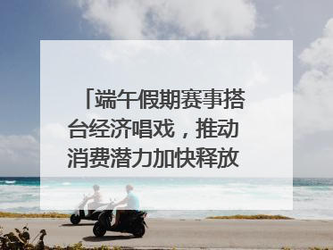 端午假期赛事搭台经济唱戏，推动消费潜力加快释放｜新经济观察