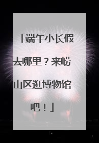 端午小长假去哪里？来崂山区逛博物馆吧！