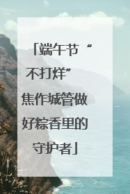 端午节“不打烊” 焦作城管做好粽香里的守护者