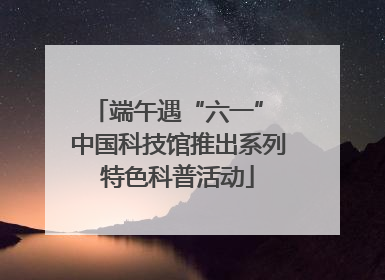 端午遇“六一” 中国科技馆推出系列特色科普活动