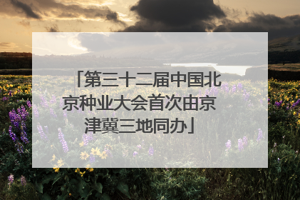第三十二届中国北京种业大会首次由京津冀三地同办