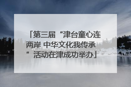 第三届“津台童心连两岸 中华文化我传承”活动在津成功举办
