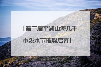 第二届平湖山海几千重泼水节璀璨启幕