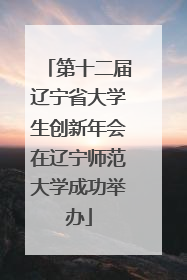 第十二届辽宁省大学生创新年会在辽宁师范大学成功举办