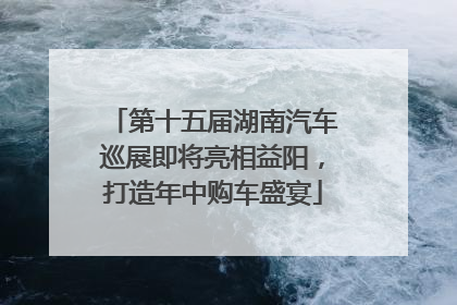 第十五届湖南汽车巡展即将亮相益阳，打造年中购车盛宴