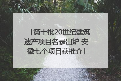 第十批20世纪建筑遗产项目名录出炉 安徽七个项目获推介