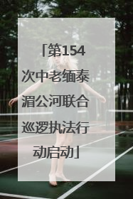第154次中老缅泰湄公河联合巡逻执法行动启动