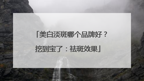 美白淡斑哪个品牌好？挖到宝了：祛斑效果