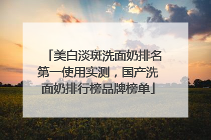 美白淡斑洗面奶排名第一使用实测，国产洗面奶排行榜品牌榜单