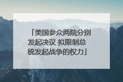 美国参众两院分别发起决议 拟限制总统发起战争的权力
