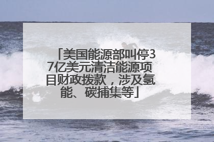 美国能源部叫停37亿美元清洁能源项目财政拨款，涉及氢能、碳捕集等