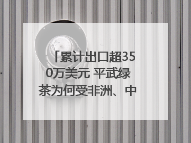 累计出口超350万美元 平武绿茶为何受非洲、中亚国家客户青睐？｜发布会观察