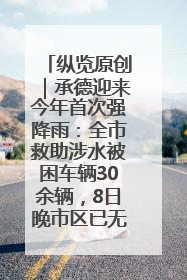 纵览原创｜承德迎来今年首次强降雨：全市救助涉水被困车辆30余辆，8日晚市区已无积水路段，交通恢复畅通