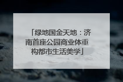 绿地国金天地：济南首座公园商业体重构都市生活美学