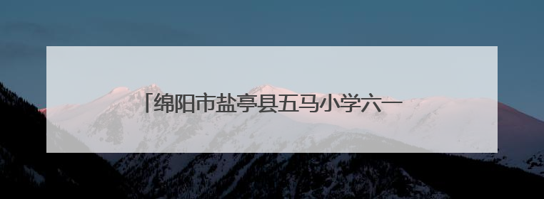 绵阳市盐亭县五马小学六一儿童节系列活动圆满举行
