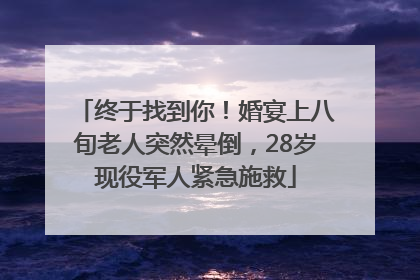 终于找到你！婚宴上八旬老人突然晕倒，28岁现役军人紧急施救