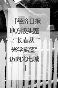 经济日报地方版头题：长春从“光学摇篮”迈向光电城
