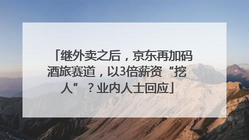 继外卖之后，京东再加码酒旅赛道，以3倍薪资“挖人”？业内人士回应