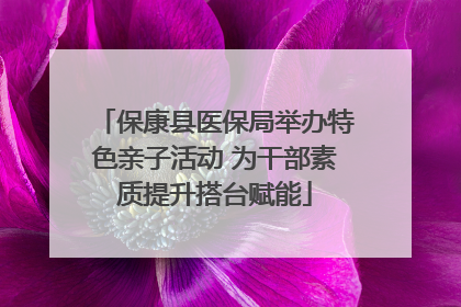 保康县医保局举办特色亲子活动 为干部素质提升搭台赋能