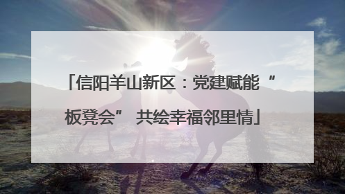 信阳羊山新区：党建赋能“板凳会” 共绘幸福邻里情