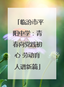 临汾市平阳中学：青春向党践初心 劳动育人谱新篇