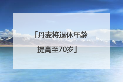 丹麦将退休年龄提高至70岁