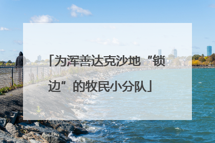 为浑善达克沙地“锁边”的牧民小分队