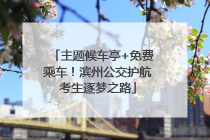 主题候车亭+免费乘车！滨州公交护航考生逐梦之路