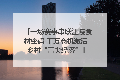 一场赛事串联江陵食材密码 千万商机激活乡村“舌尖经济”