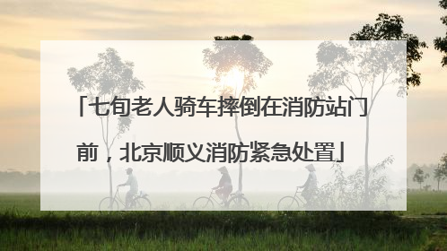 七旬老人骑车摔倒在消防站门前，北京顺义消防紧急处置